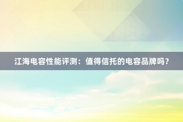 江海电容性能评测：值得信托的电容品牌吗？